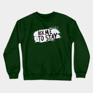 Ask Me to Stay Crewneck Sweatshirt